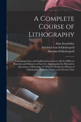 A Complete Course of Lithography: Containing Clear and Explicit Instructions in All the Different Branches and Manners of That Art: Accompanied by Ill by Senefelder, Alois 1771-1834 N. 50009