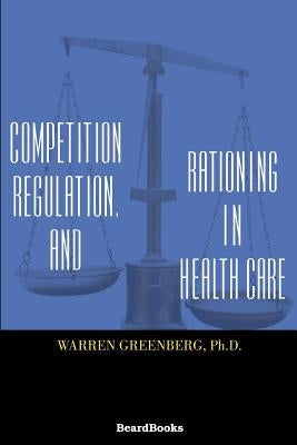 Competition, Regulation, and Rationing in Health Care by Greenberg, Warren
