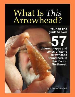 What Is This Arrowhead?: Your on-line guide to over 57 different types and styles of stone arrowheads found here in the Pacific Northwest. by Crawford, F. Scott