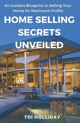 Home Selling Secrets Unveiled: An Insider's Blueprint to Selling Your Home for Maximum Profits by Holliday, Toi