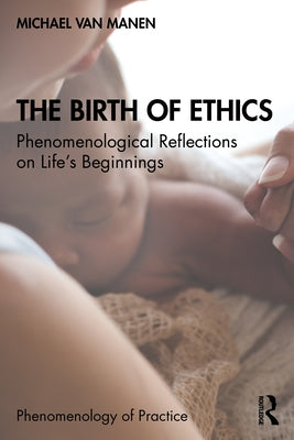 The Birth of Ethics: Phenomenological Reflections on Life's Beginnings by Van Manen, Michael