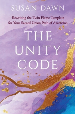 The Unity Code: Rewriting the Twin Flame Template for Your Sacred Union Path of Ascension by Dawn, Susan
