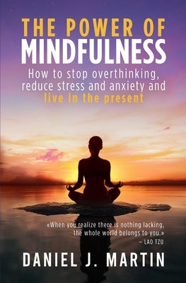 The power of mindfulness: How to stop overthinking, reduce stress and anxiety and live in the present by Martin, Daniel J.
