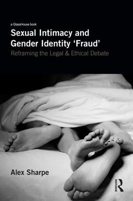 Sexual Intimacy and Gender Identity 'Fraud': Reframing the Legal and Ethical Debate by Sharpe, Alex