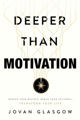 Deeper Than Motivation: Rewire Your Beliefs, Break Your Patterns, Transform Your Life by Glasgow, Jovan
