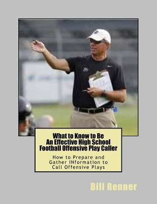 What to Know to Be an Effective High School Football Offensive Play Caller: How to Prepare and Gather Information to Call Offensive Plays by Renner, Bill