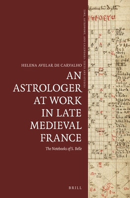 An Astrologer at Work in Late Medieval France: The Notebooks of S. Belle by Avelar de Carvalho, Helena