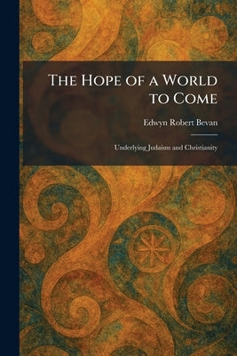 The Hope of a World to Come: Underlying Judaism and Christianity by Bevan, Edwyn Robert