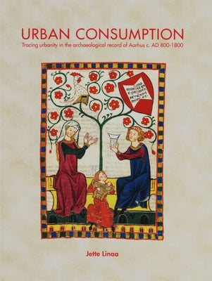 Urban Consumption: Tracing Urbanity in the Archaeological Record of Aarhus C. AD 800-1800 by Linaa, Jette