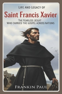 Life and legacy of saint Francis Xavier: The fearless Jesuit who carried the gospel across nations by Paul, Franklin