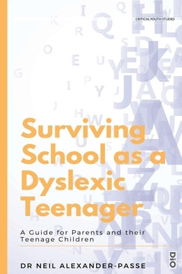 Surviving School as a Dyslexic Teenager: A Guide for Parents and their Teenager Children by Alexander-Passe, Neil