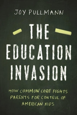 The Education Invasion: How Common Core Fights Parents for Control of American Kids by Pullmann, Joy