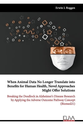 When Animal Data No Longer Translate into Benefits for Human Health, Novel Approaches Might Offer Solutions: Breaking the Deadlock in Alzheimer's Dise by Roggen, Erwin L.