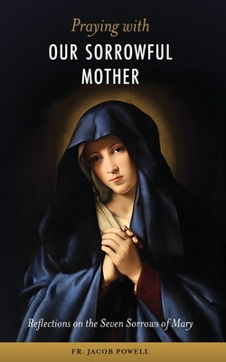 Praying With Our Sorrowful Mother: Reflections on the Seven Sorrows of Mary by Powell, Jacob