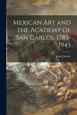 Mexican Art and the Academy of San Carlos, 1785-1945 by Charlot, Jean 1898-1979
