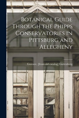 Botanical Guide Through the Phipps Conservatories in Pittsburg and Allegheny by Guttenberg, Gustave