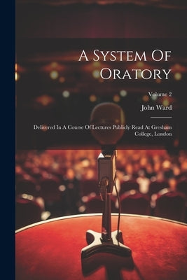 A System Of Oratory: Delivered In A Course Of Lectures Publicly Read At Gresham College, London; Volume 2 by Ward, John