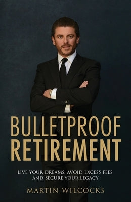 Bulletproof Retirement: Live your dreams, avoid excess fees and secure your legacy by Wilcocks, Martin