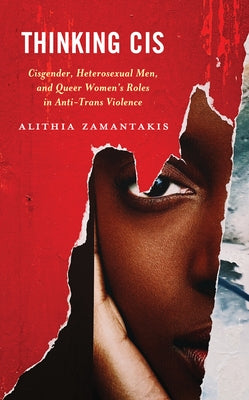 Thinking Cis: Cisgender, Heterosexual Men, and Queer Women's Roles in Anti-Trans Violence by Zamantakis, Alithia