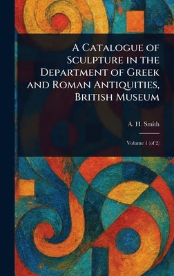 A Catalogue of Sculpture in the Department of Greek and Roman Antiquities, British Museum by Smith, A. H. (Arthur Hamilton)