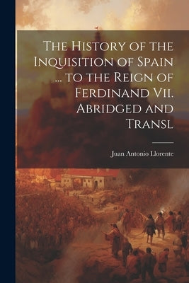 The History of the Inquisition of Spain ... to the Reign of Ferdinand Vii. Abridged and Transl by Llorente, Juan Antonio