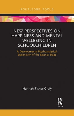 New Perspectives on Happiness and Mental Wellbeing in Schoolchildren: A Developmental-Psychoanalytical Explanation of the Latency Stage by Fisher-Grafy, Hannah