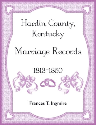Hardin County, Kentucky Marriage Records, 1813-1850 by Ingmire, Frances