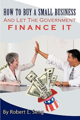 How to Buy a Small Business and Let the Government Finance It by Seng, Robert E.