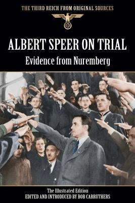 Albert Speer On Trial - Evidence from Nuremberg - The Illustrated Edition by Carruthers, Bob