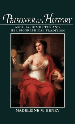 Prisoner of History: Aspasia of Miletus and Her Biographical Tradition by Henry, Madeleine Mary