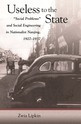Useless to the State: "Social Problems" and Social Engineering in Nationalist Nanjing, 1927-1937 by Lipkin, Zwia