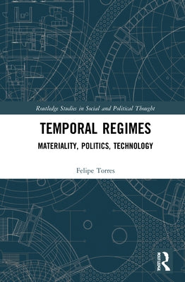 Temporal Regimes: Materiality, Politics, Technology by Torres, Felipe