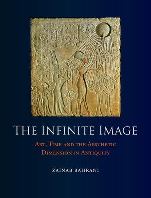 The Infinite Image: Art, Time and the Aesthetic Dimension in Antiquity by Bahrani, Zainab