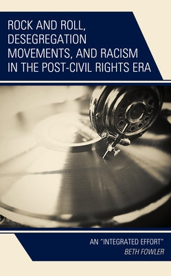 Rock and Roll, Desegregation Movements, and Racism in the Post-Civil Rights Era: An "Integrated Effort" by Fowler, Beth
