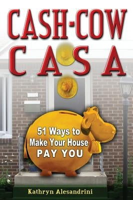 Cash Cow Casa: 51 Ways to Make Your House Pay YOU by Alesandrini, Kathryn
