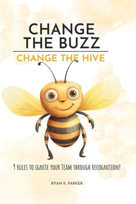 Change The Buzz, Change The Hive: 9 Rules To Ignite Your Team Through Recognition by Parker, Ryan