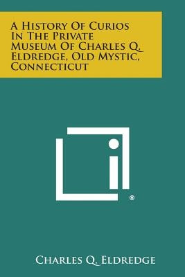 A History of Curios in the Private Museum of Charles Q. Eldredge, Old Mystic, Connecticut by Eldredge, Charles Q.