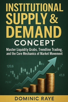 Institutional Supply & Demand Concept: Master Liquidity Grabs, Trendline Tactics, and the Core Mechanics of Market Movement by Raye, Dominic