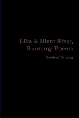Like A Silent River, Running: Poems by Tittyung, Geoffrey