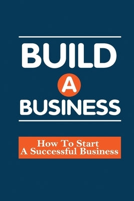 Build A Business: How To Start A Successful Business: How To Build A Business by Tatsapaugh, Wilber