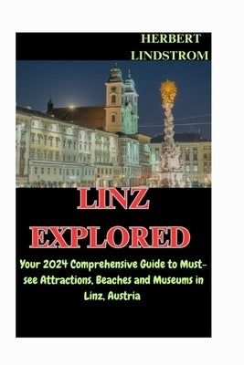 Linz Explored: Your 2024 Comprehensive Guide to Must-see Attractions, Beaches and Museums in Linz, Austria by Lindstrom, Herbert