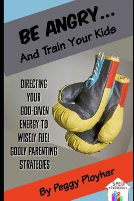 Be Angry...and Train Your Kids: Directing Your God-Given Energy to Wisely Fuel Godly Parenting Strategies by Ployhar, Peggy