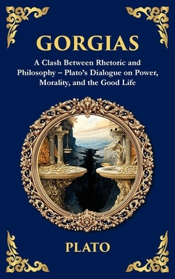 Gorgias: A Clash Between Rhetoric and Philosophy - Plato's Dialogue on Power, Morality, and the Good Life (Deluxe Hardbound Edition) by Plato
