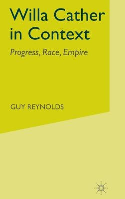 Willa Cather in Context: Progress, Race, Empire by Reynolds, G.