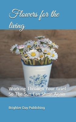 Flowers for the living: Working Through Your Grief So The Sun Can Shine Again by Publishing, Brighter Day