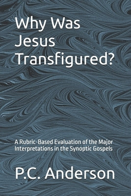 Why Was Jesus Transfigured?: A Rubric-Based Evaluation of the Major Interpretations in the Synoptic Gospels by Anderson, P. C.