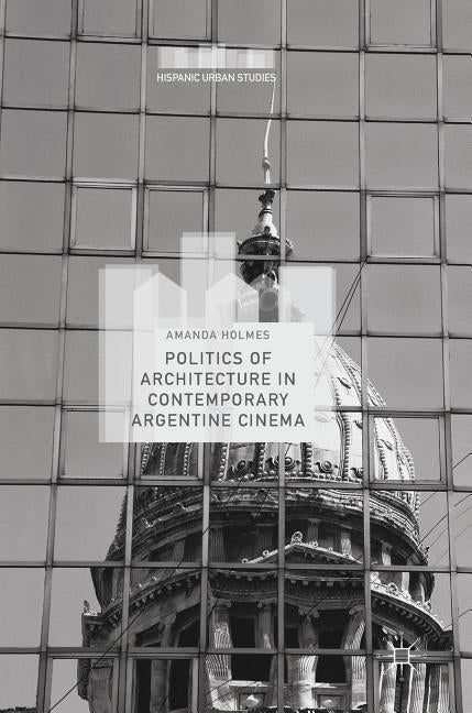 Politics of Architecture in Contemporary Argentine Cinema by Holmes, Amanda