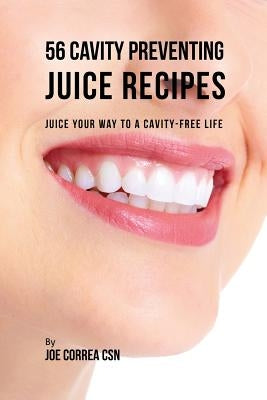 56 Cavity Preventing Juice Recipes: Juice Your way to a Cavity-free Life by Correa, Joe