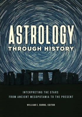 Astrology Through History: Interpreting the Stars from Ancient Mesopotamia to the Present by Burns, William E.