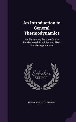An Introduction to General Thermodynamics: An Elementary Treatise On the Fundamental Principles and Their Simpler Applications by Perkins, Henry Augustus